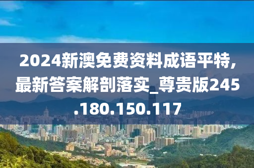 2024新澳免费资料成语平特,最新答案解剖落实_尊贵版245.180.150.117