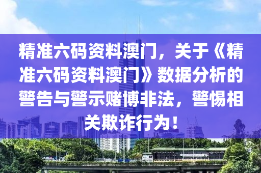 精準六碼資料澳門，關(guān)于《精準六碼資料澳門》數(shù)據(jù)分析的警告與警示賭博非法，警惕相關(guān)欺詐行為！