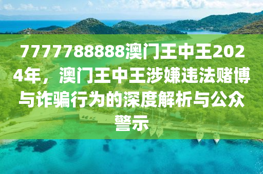 7777788888澳门王中王2024年，澳门王中王涉嫌违法赌博与诈骗行为的深度解析与公众警示