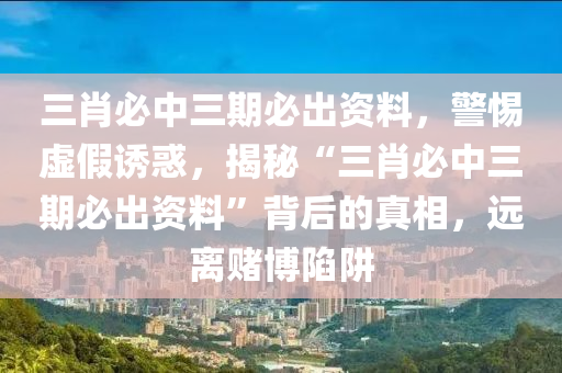 三肖必中三期必出資料，警惕虛假誘惑，揭秘“三肖必中三期必出資料”背后的真相，遠(yuǎn)離賭博陷阱