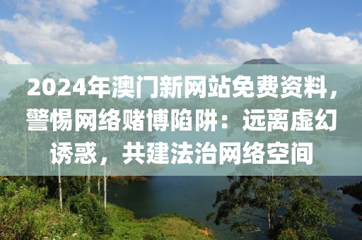 2024年澳門新網(wǎng)站免費資料，警惕網(wǎng)絡(luò)賭博陷阱：遠離虛幻誘惑，共建法治網(wǎng)絡(luò)空間