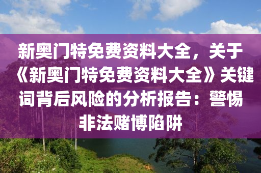 新奥门特免费资料大全，关于《新奥门特免费资料大全》关键词背后风险的分析报告：警惕非法赌博陷阱