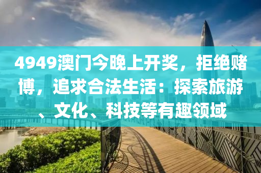 4949澳門今晚上開獎，拒絕賭博，追求合法生活：探索旅游、文化、科技等有趣領(lǐng)域