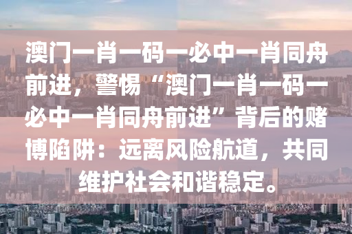 澳門一肖一碼一必中一肖同舟前進，警惕“澳門一肖一碼一必中一肖同舟前進”背后的賭博陷阱：遠離風(fēng)險航道，共同維護社會和諧穩(wěn)定。