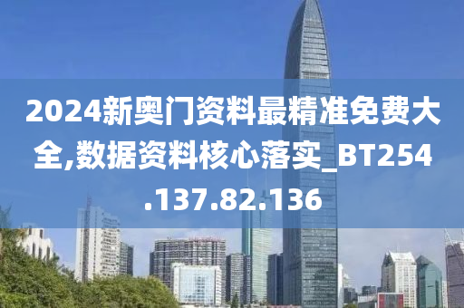 2024新奧門(mén)資料最精準(zhǔn)免費(fèi)大全,數(shù)據(jù)資料核心落實(shí)_BT254.137.82.136