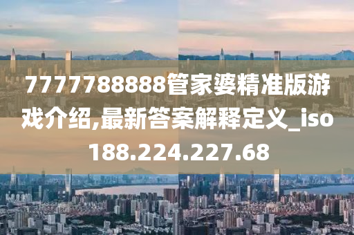 7777788888管家婆精準(zhǔn)版游戲介紹,最新答案解釋定義_iso188.224.227.68