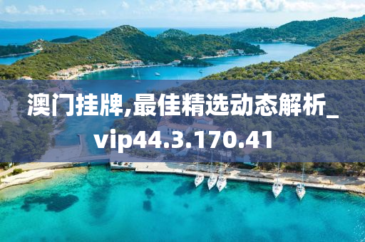 澳門掛牌,最佳精選動態(tài)解析_vip44.3.170.41