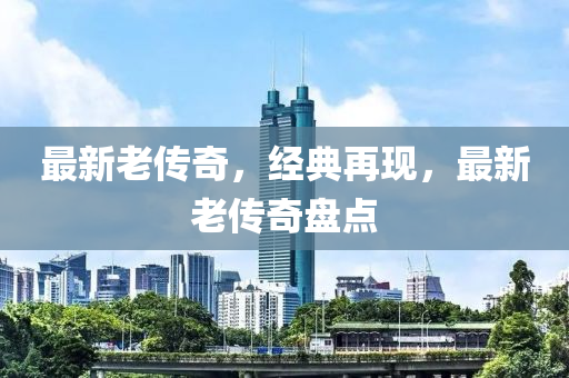 最新老传奇，经典再现，最新老传奇盘点