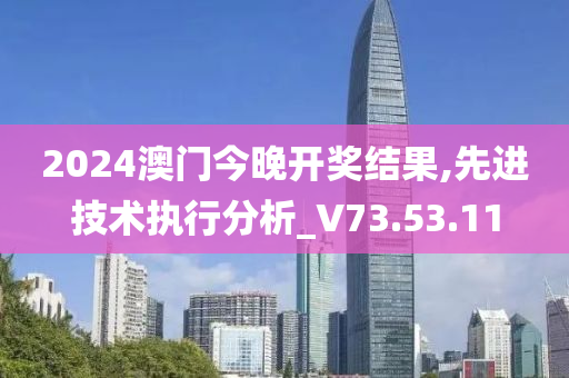 2024澳門今晚開獎(jiǎng)結(jié)果,先進(jìn)技術(shù)執(zhí)行分析_V73.53.11