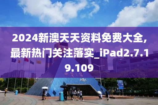 2024新澳天天资料免费大全,最新热门关注落实_iPad2.7.19.109