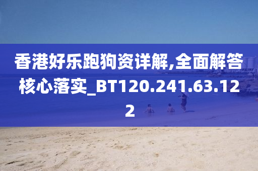 香港好乐跑狗资详解,全面解答核心落实_BT120.241.63.122