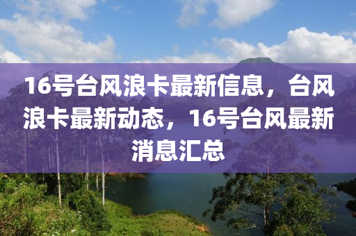 16号台风浪卡最新信息，台风浪卡最新动态，16号台风最新消息汇总