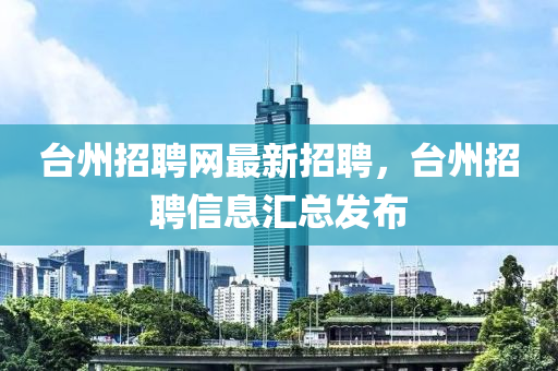 臺州招聘網(wǎng)最新招聘，臺州招聘信息匯總發(fā)布