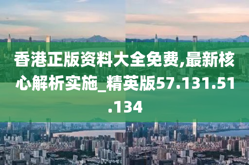 香港正版资料大全免费,最新核心解析实施_精英版57.131.51.134