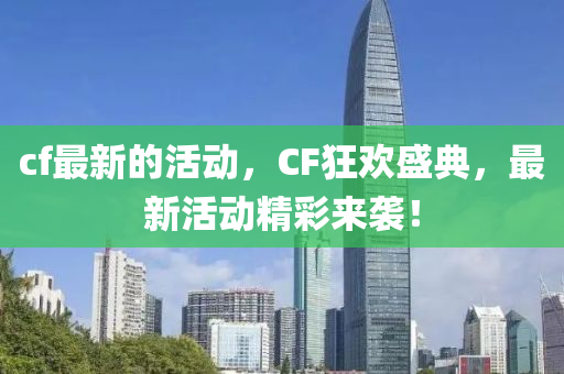 cf最新的活动，CF狂欢盛典，最新活动精彩来袭！