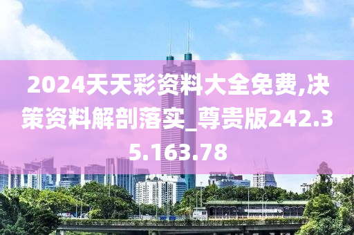 2024天天彩资料大全免费,决策资料解剖落实_尊贵版242.35.163.78