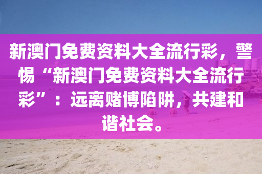 新澳門免費資料大全流行彩，警惕“新澳門免費資料大全流行彩”：遠(yuǎn)離賭博陷阱，共建和諧社會。