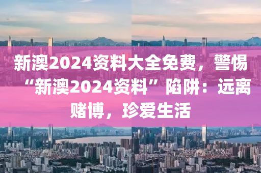 新澳2024資料大全免費(fèi)，警惕“新澳2024資料”陷阱：遠(yuǎn)離賭博，珍愛生活