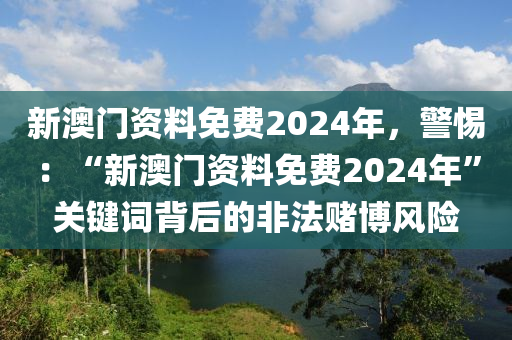 新澳門資料免費(fèi)2024年，警惕：“新澳門資料免費(fèi)2024年”關(guān)鍵詞背后的非法賭博風(fēng)險(xiǎn)