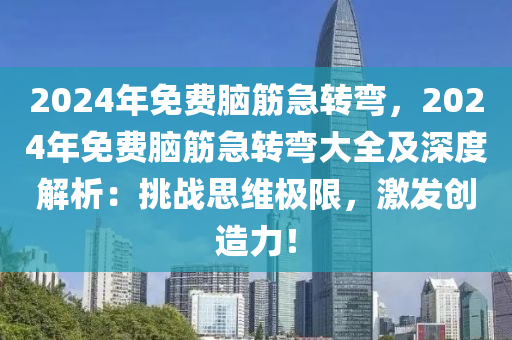 2024年免费脑筋急转弯，2024年免费脑筋急转弯大全及深度解析：挑战思维极限，激发创造力！