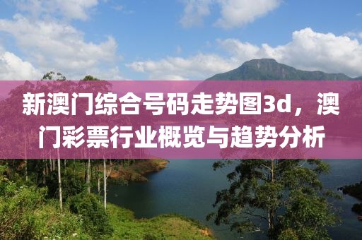 新澳門綜合號碼走勢圖3d，澳門彩票行業(yè)概覽與趨勢分析