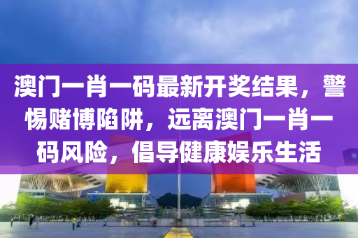 澳门一肖一码最新开奖结果，警惕赌博陷阱，远离澳门一肖一码风险，倡导健康娱乐生活