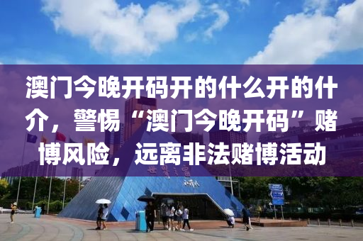 澳门今晚开码开的什么开的什介，警惕“澳门今晚开码”赌博风险，远离非法赌博活动