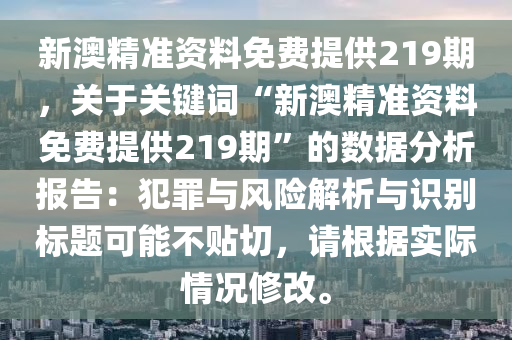 新澳精准资料免费提供219期，关于关键词“新澳精准资料免费提供219期”的数据分析报告：犯罪与风险解析与识别标题可能不贴切，请根据实际情况修改。