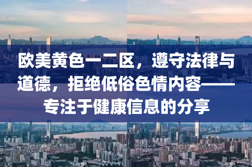 欧美黄色一二区，遵守法律与道德，拒绝低俗色情内容——专注于健康信息的分享