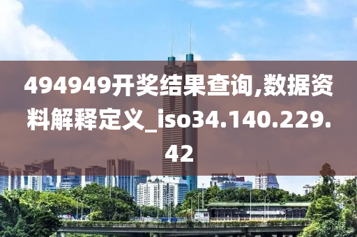 494949開獎結(jié)果查詢,數(shù)據(jù)資料解釋定義_iso34.140.229.42