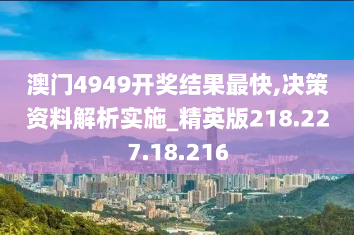 澳门4949开奖结果最快,决策资料解析实施_精英版218.227.18.216