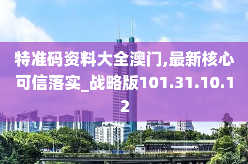 特準(zhǔn)碼資料大全澳門,最新核心可信落實(shí)_戰(zhàn)略版101.31.10.12