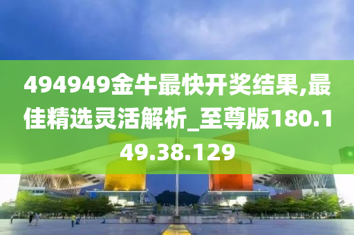 494949金牛最快開獎結(jié)果,最佳精選靈活解析_至尊版180.149.38.129