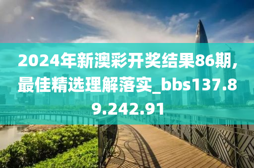 2024年新澳彩開獎結果86期,最佳精選理解落實_bbs137.89.242.91