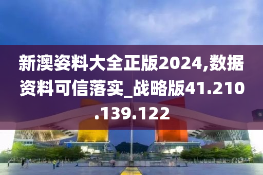 新澳姿料大全正版2024,數(shù)據(jù)資料可信落實(shí)_戰(zhàn)略版41.210.139.122