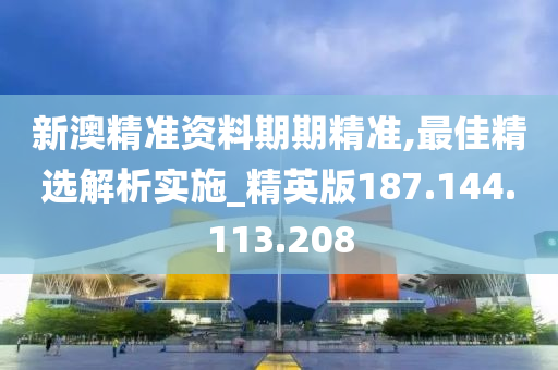 新澳精准资料期期精准,最佳精选解析实施_精英版187.144.113.208