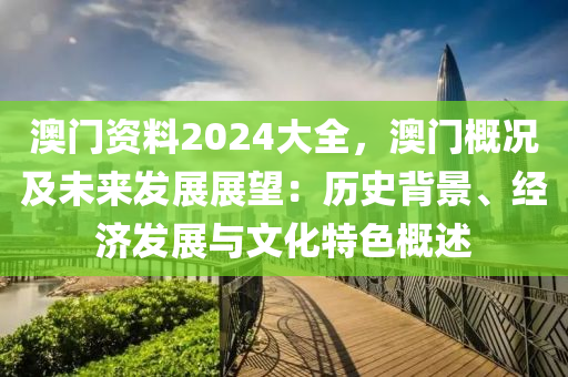 澳門(mén)資料2024大全，澳門(mén)概況及未來(lái)發(fā)展展望：歷史背景、經(jīng)濟(jì)發(fā)展與文化特色概述