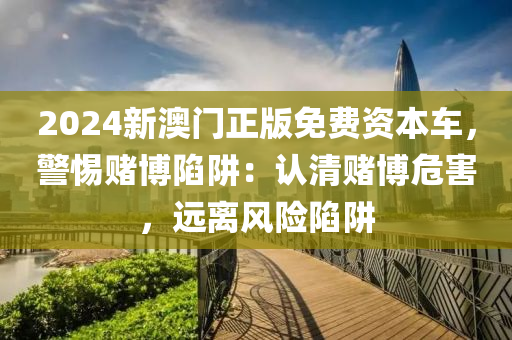 2024新澳門正版免費資本車，警惕賭博陷阱：認清賭博危害，遠離風險陷阱