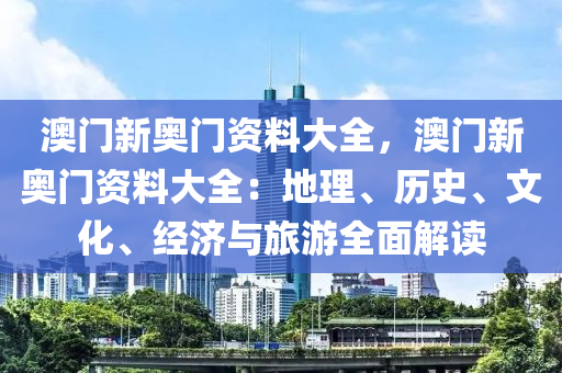 澳門新奧門資料大全，澳門新奧門資料大全：地理、歷史、文化、經(jīng)濟(jì)與旅游全面解讀