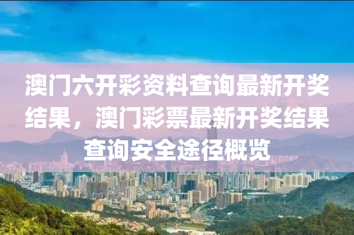 澳门六开彩资料查询最新开奖结果，澳门彩票最新开奖结果查询安全途径概览