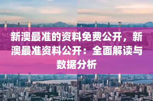 新澳最准的资料免费公开，新澳最准资料公开：全面解读与数据分析