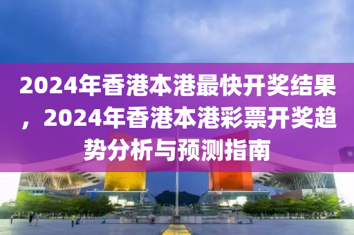 2024年香港本港最快開獎(jiǎng)結(jié)果，2024年香港本港彩票開獎(jiǎng)趨勢(shì)分析與預(yù)測(cè)指南