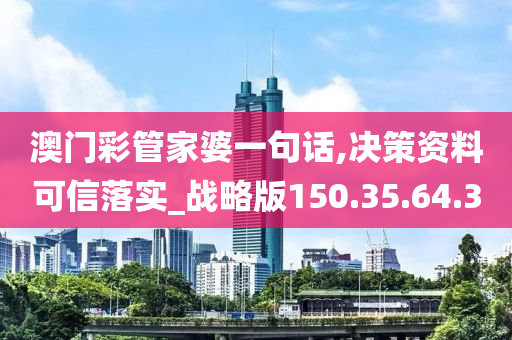 澳門彩管家婆一句話,決策資料可信落實_戰(zhàn)略版150.35.64.30