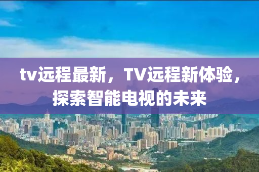 tv遠(yuǎn)程最新，TV遠(yuǎn)程新體驗，探索智能電視的未來