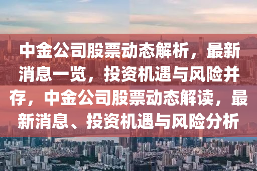 中金公司股票動態(tài)解析，最新消息一覽，投資機遇與風(fēng)險并存，中金公司股票動態(tài)解讀，最新消息、投資機遇與風(fēng)險分析