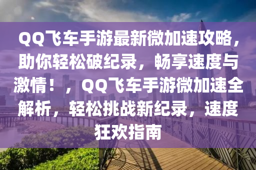 QQ飛車手游最新微加速攻略，助你輕松破紀(jì)錄，暢享速度與激情！，QQ飛車手游微加速全解析，輕松挑戰(zhàn)新紀(jì)錄，速度狂歡指南