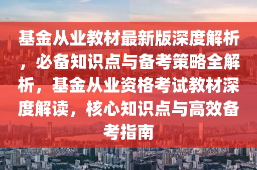 基金从业教材最新版深度解析，必备知识点与备考策略全解析，基金从业资格考试教材深度解读，核心知识点与高效备考指南