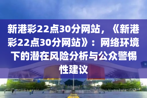 新港彩22點(diǎn)30分網(wǎng)站，《新港彩22點(diǎn)30分網(wǎng)站》：網(wǎng)絡(luò)環(huán)境下的潛在風(fēng)險(xiǎn)分析與公眾警惕性建議