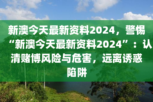 新澳今天最新资料2024，警惕“新澳今天最新资料2024”：认清赌博风险与危害，远离诱惑陷阱