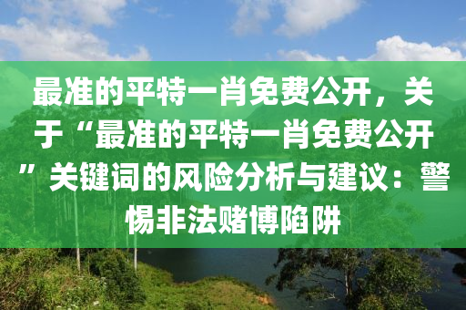 最準的平特一肖免費公開，關于“最準的平特一肖免費公開”關鍵詞的風險分析與建議：警惕非法賭博陷阱